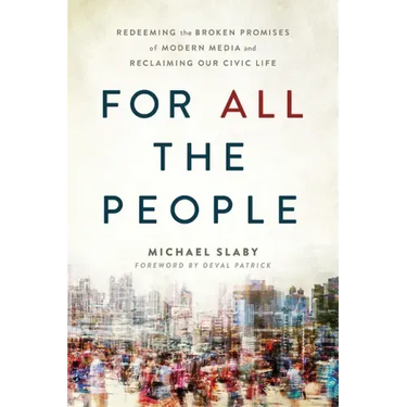 For All the People: Redeeming the Broken Promises of Modern Media and Reclaiming Our Civic Life