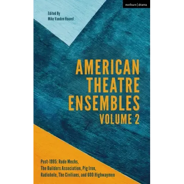 American Theatre Ensembles Volume 2: Post-1995: The Builders Association, Pig Iron Theatre, Rude Mechs, Radiohole, The Civilians, and 600 Highwaymen