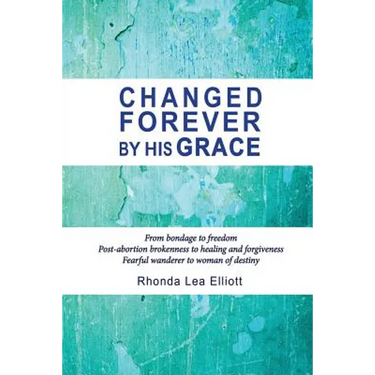 Changed Forever by His Grace: From Bondage to Freedom; Post-Abortion Brokenness to Healing and Forgiveness; Fearful Wanderer to Woman of Destiny