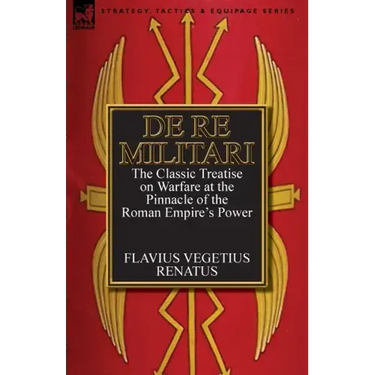 De Re Militari (Concerning Military Affairs): the Classic Treatise on Warfare at the Pinnacle of the Roman Empire's Power