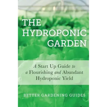 The Hydroponic Garden: A Start Up Guide To A Flourishing And Abundant Hydroponic Yield