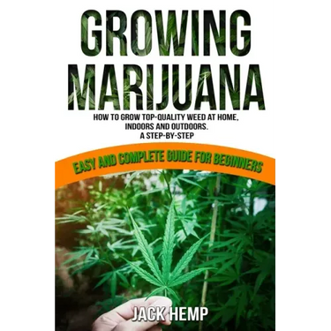 Growing Marijuana: How to Grow Top-Quality Weed at Home, Indoors and Outdoors. A Step by Step Easy and Complete Guide for Beginners