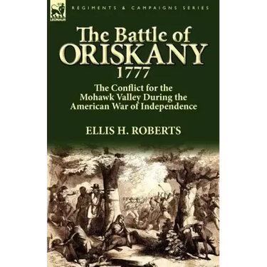 The Battle of Oriskany 1777: the Conflict for the Mohawk Valley During the American War of Independence