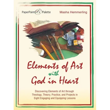 Elements of Art with God in Heart: Discovering Elements of Art Through Theology, Theory, Practice, and Projects in Eight Engaging and Equipping Lesson