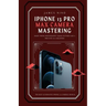 iPhone 13 Pro Max Camera Mastering: Smart Phone Photography Taking Pictures like a Pro Even as a Beginner