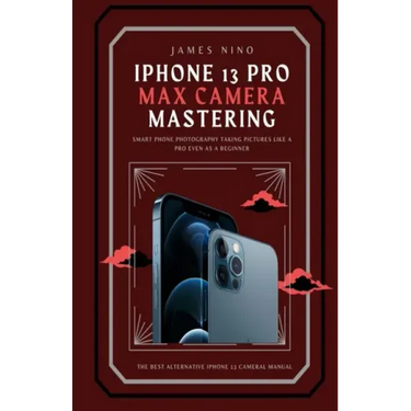 iPhone 13 Pro Max Camera Mastering: Smart Phone Photography Taking Pictures like a Pro Even as a Beginner