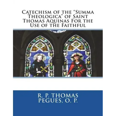 Catechism of the "Summa Theologica" of Saint Thomas Aquinas For the Use of the Faithful