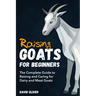 Raising Goats for Beginners: The Complete Guide to Raising and Caring for Dairy and Meat Goats
