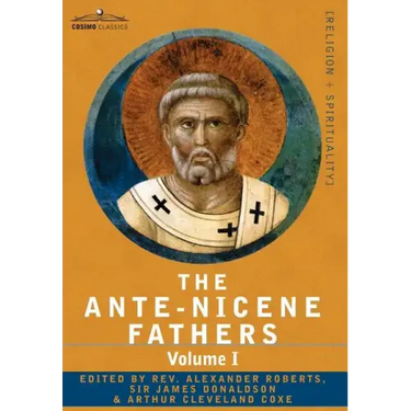 The Ante-Nicene Fathers: The Writings of the Fathers Down to A.D. 325 Volume I - The Apostolic Fathers with Justin Martyr and Irenaeus