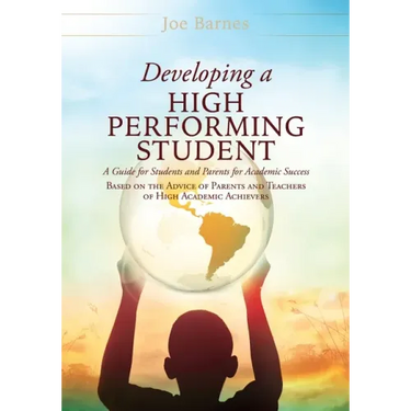 Developing A High Performing Student: A Guide for Students and Parents for Academic Success Based on the Advice of Parents and Teachers of High Academ