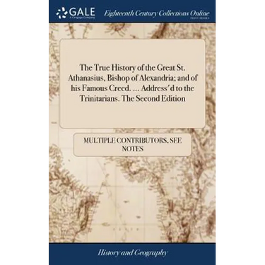 The True History of the Great St. Athanasius, Bishop of Alexandria; and of his Famous Creed. ... Address'd to the Trinitarians. The Second Edition