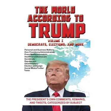 The World According to Trump: Volume I - Democrats, Elections, and More: The President's Own Comments, Remarks, and Tweets, Categorized by Subject