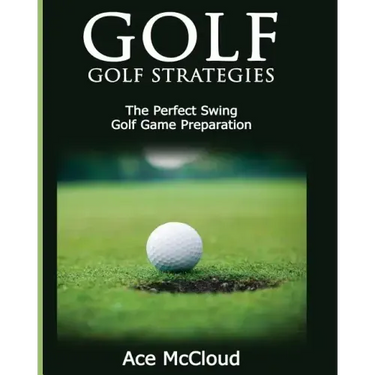 Golf: Golf Strategies: The Perfect Swing: Golf Game Preparation