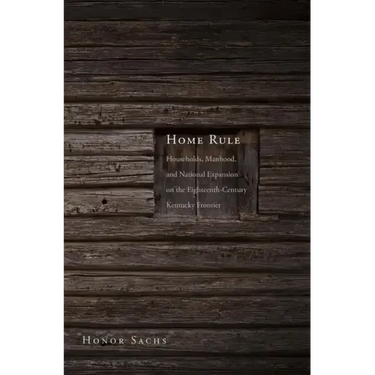 Home Rule: Households, Manhood, and National Expansion on the Eighteenth-Century Kentucky Frontier