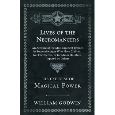 Lives of the Necromancers - An Account of the Most Eminent Persons in Successive Ages Who Have Claimed for Themselves, or to Whom Has Been Imputed by