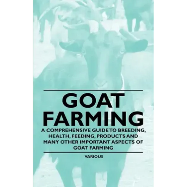 Goat Farming - A Comprehensive Guide to Breeding, Health, Feeding, Products and Many Other Important Aspects of Goat Farming