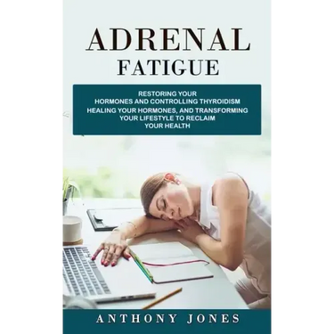 Adrenal Fatigue: Restoring Your Hormones and Controlling Thyroidism (Healing Your Hormones, and Transforming Your Lifestyle to Reclaim Your Health)