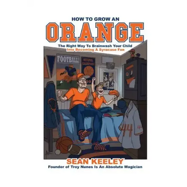 How to Grow an Orange: The Right Way to Brainwash Your Child Into Becoming a Syracuse Fan