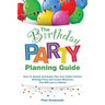 The Birthday Party Planning Guide: How To Quickly & Easily Plan Your Child's Perfect Birthday Party And Create Memories That Will Last A Lifetime