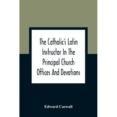 The Catholic'S Latin Instructor In The Principal Church Offices And Devotions; For The Use Of Choirs, Convents, And Mission Schools And For Self-Teach