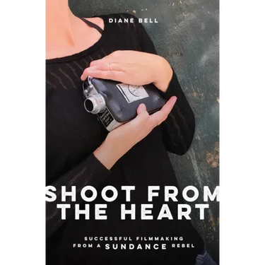 Shoot from the Heart: Successful Filmmaking from a Sundance Rebel