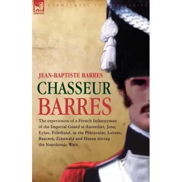 Chasseur Barres - The experiences of a French Infantryman of the Imperial Guard at Austerlitz, Jena, Eylau, Friedland, in the Peninsular, Lutzen, Baut