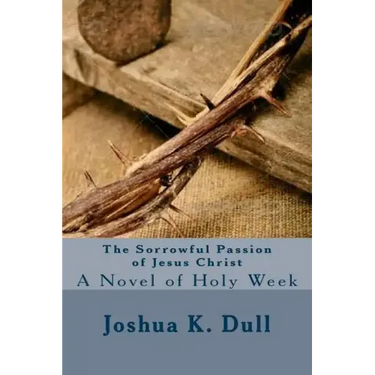 The Sorrowful Passion of Jesus Christ: A Novel of Holy Week