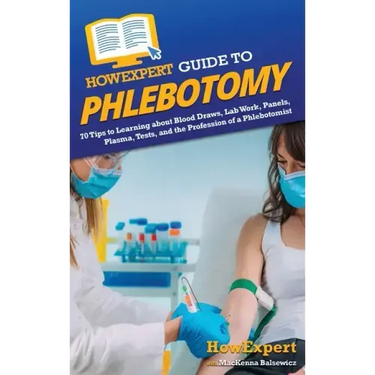 HowExpert Guide to Phlebotomy: 70 Tips to Learning about Blood Draws, Lab Work, Panels, Plasma, Tests, and the Profession of a Phlebotomist
