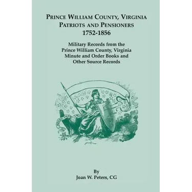 Prince William County, Virginia Patriots and Pensioners, 1752-1856: Military Records from the Prince William County, Virginia Minute and Order Books a
