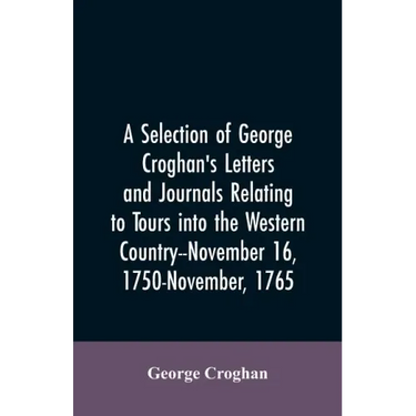 A selection of George Croghan's letters and journals relating to tours into the western country--November 16, 1750-November, 1765