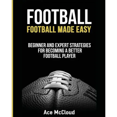 Football: Football Made Easy: Beginner and Expert Strategies For Becoming A Better Football Player