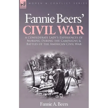 Fannie Beers' Civil War: A Confederate Lady's Experiences of Nursing During the Campaigns & Battles of the American Civil War