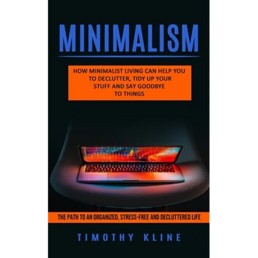 Minimalism: How Minimalist Living Can Help You To Declutter, Tidy Up Your Stuff and Say Goodbye to Things (The Path to an Organize