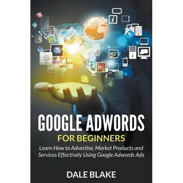 Google Adwords For Beginners: Learn How to Advertise, Market Products and Services Effectively Using Google Adwords Ads