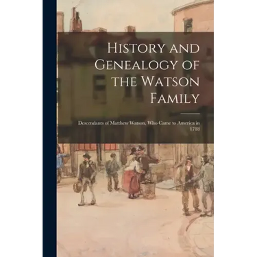 History and Genealogy of the Watson Family: Descendants of Matthew Watson, Who Came to America in 1718