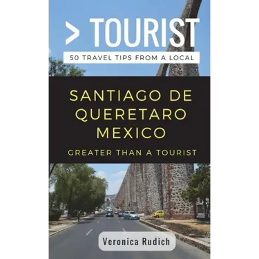 Greater Than a Tourist- Santiago de Queretaro Mexico: 50 Travel Tips from a Local