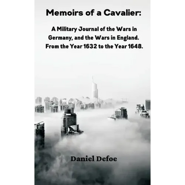 Memoirs of a Cavalier: A Military Journal of the Wars in Germany, and the Wars in England. From the Year 1632 to the Year 1648
