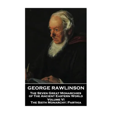 George Rawlinson - The Seven Great Monarchies of The Ancient Eastern World - Volume VI: The Sixth Monarchy: Parthia
