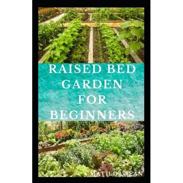 Raised Bed Garden for Beginners: Step by steps guides on how to start Raised bed garden for starters