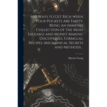 600 Ways to Get Rich When Your Pockets Are Empty. Being an Immense Collection of the Most Saleable and Money Making Discoveries, Formulas, Recipes, Me