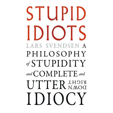 Stupid Idiots: A Philosophy of Stupidity and Complete and Utter Downright Idiocy