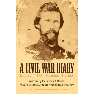 A Civil War Diary: Written by Dr. James A. Black, First Assistant Surgeon, 49th Illinois Infantry