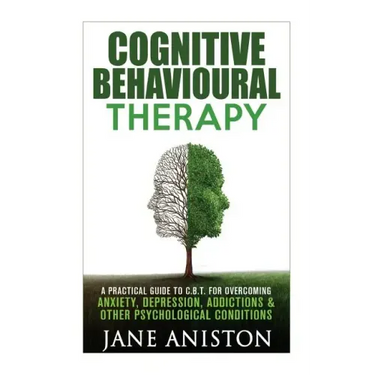 Cognitive Behavioural Therapy (CBT): A Practical Guide To CBT For Overcoming Anxiety, Depression, Addictions & Other Psychological Conditions