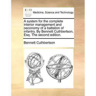A System for the Complete Interior Management and Oeconomy of a Battalion of Infantry. by Bennett Cuthbertson, Esq. the Second Edition.