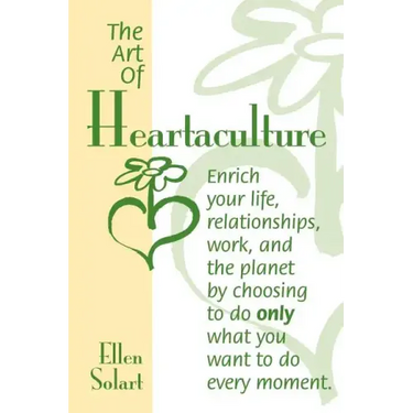 The Art of Heartaculture: Enrich your life, relatoinships, work, and the Planet by choosing to do only what you want to do every moment