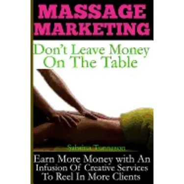 Massage Marketing - Don't Leave Money on the Table: Earn More Money with a Infusion of Creative Services to Reel in More Clients