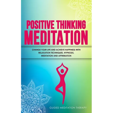 Positive Thinking Meditation: Change Your Life and Achieve Happiness with Relaxation Techniques, Hypnosis, Meditation and Affirmation