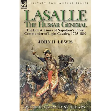 Lasalle-the Hussar General: the Life & Times of Napoleon's Finest Commander of Light Cavalry, 1775-1809