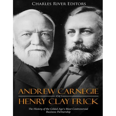 Andrew Carnegie and Henry Clay Frick: The History of the Gilded Age's Most Controversial Business Partnership