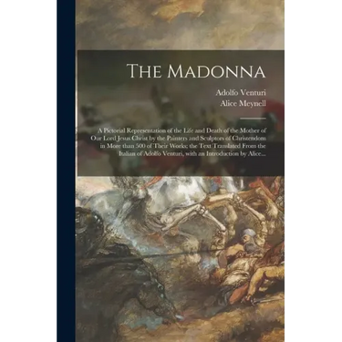 The Madonna: a Pictorial Representation of the Life and Death of the Mother of Our Lord Jesus Christ by the Painters and Sculptors